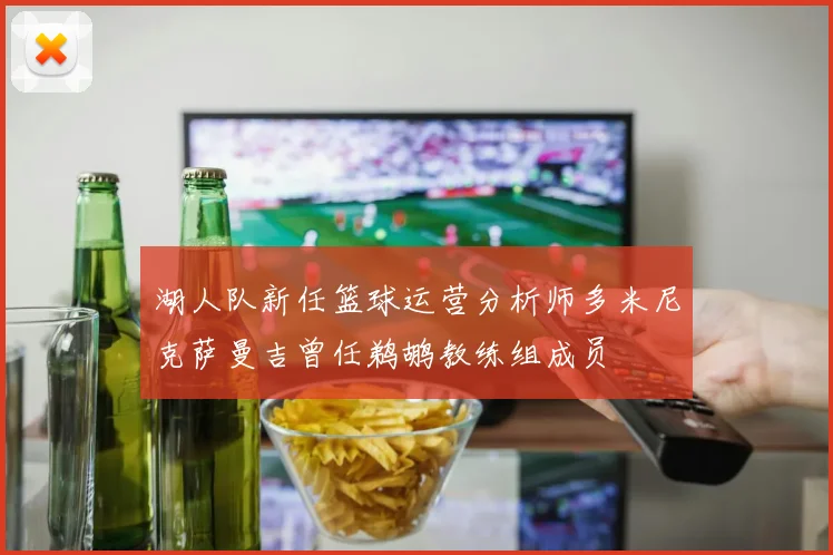 湖人队新任篮球运营分析师多米尼克萨曼吉曾任鹈鹕教练组成员