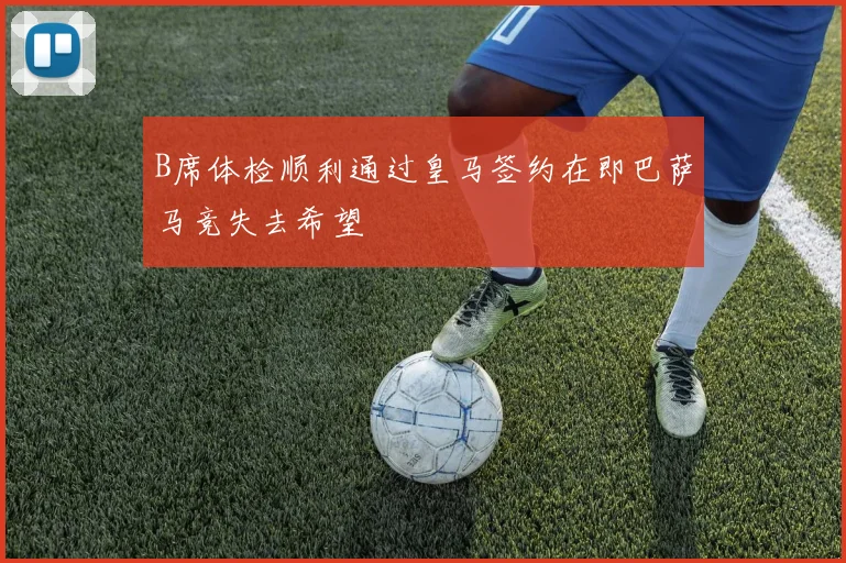 B席体检顺利通过皇马签约在即巴萨马竞失去希望