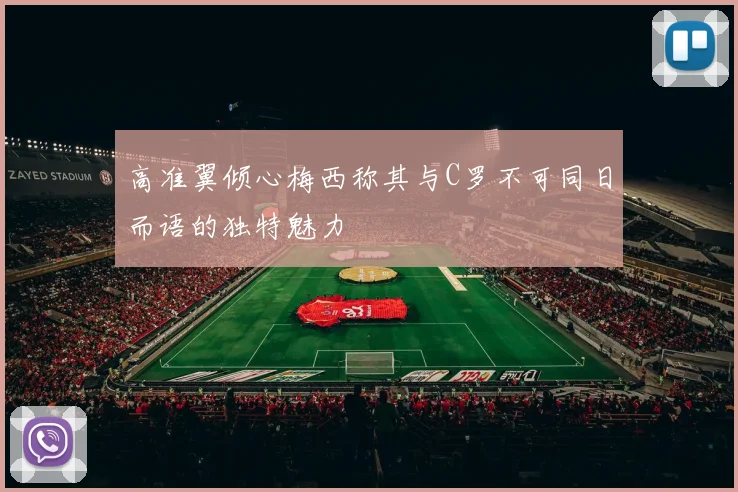 高准翼倾心梅西称其与C罗不可同日而语的独特魅力