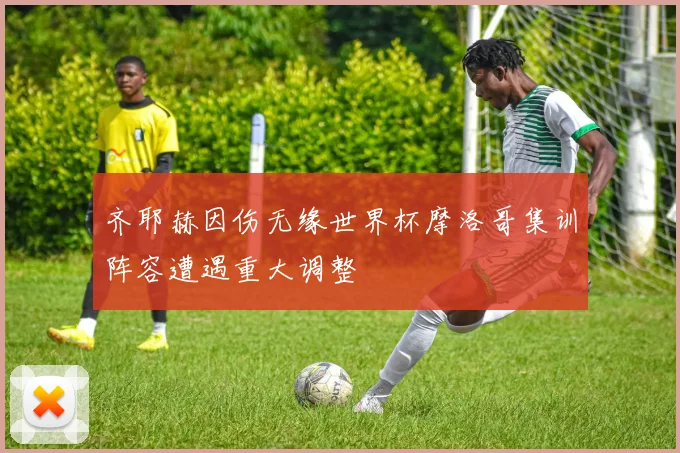 齐耶赫因伤无缘世界杯摩洛哥集训阵容遭遇重大调整