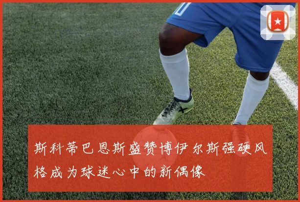 斯科蒂巴恩斯盛赞博伊尔斯强硬风格成为球迷心中的新偶像