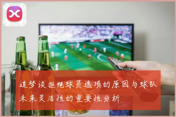 追梦谈拒绝球员选项的原因与球队未来灵活性的重要性分析