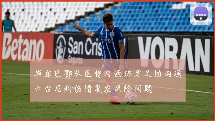 毕尔巴鄂队医将与西班牙足协沟通六台尼科伤情复发风险问题