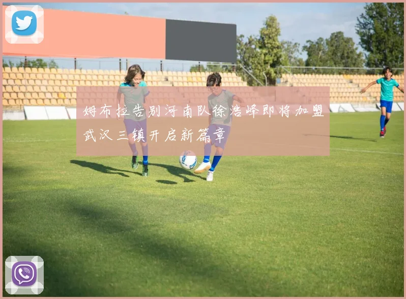 姆布拉告别河南队徐浩峰即将加盟武汉三镇开启新篇章