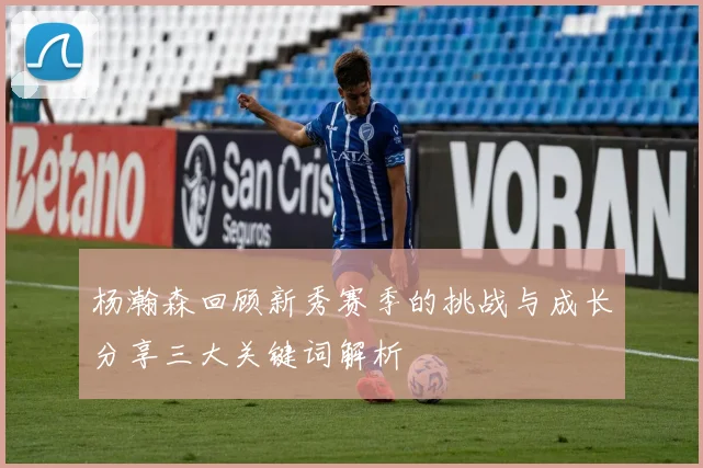 杨瀚森回顾新秀赛季的挑战与成长分享三大关键词解析