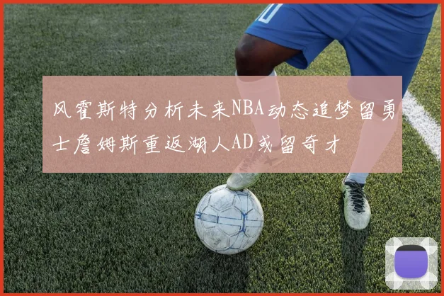 风霍斯特分析未来NBA动态追梦留勇士詹姆斯重返湖人AD或留奇才