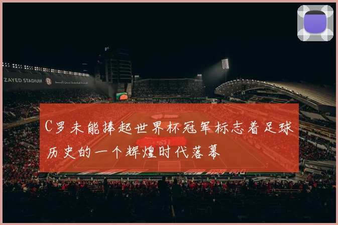 C罗未能捧起世界杯冠军标志着足球历史的一个辉煌时代落幕