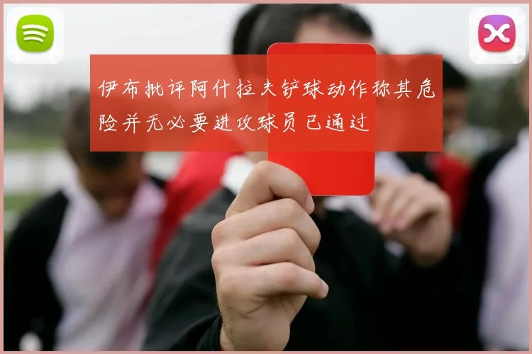 伊布批评阿什拉夫铲球动作称其危险并无必要进攻球员已通过