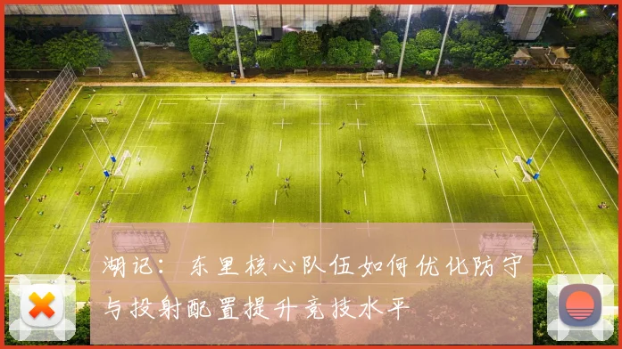 湖记：东里核心队伍如何优化防守与投射配置提升竞技水平